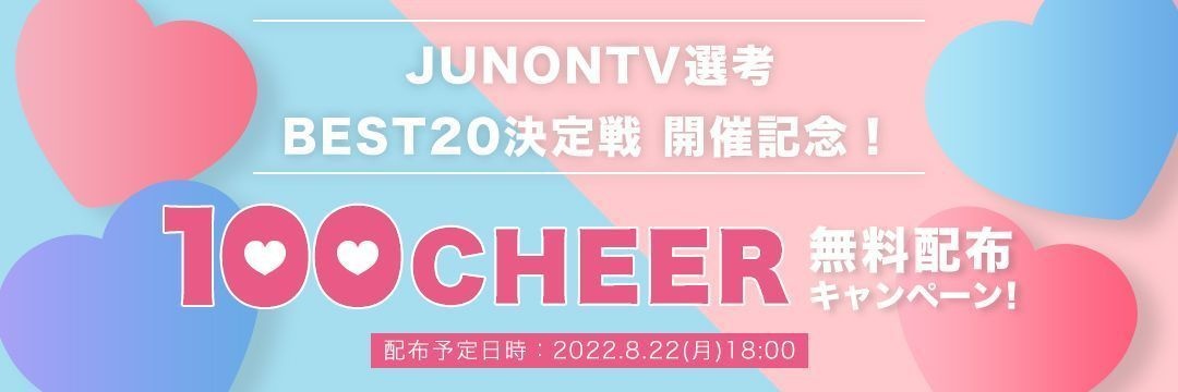 [JUNONTV選考]BEST20決定戦開催記念！100CHEER無料配布キャンペーン！