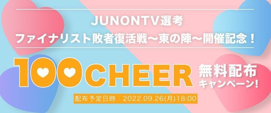 [JUNONTV選考] ファイナリスト敗者復活戦〜東の陣〜開催記念！100CHEER無料配布キャンペーン！