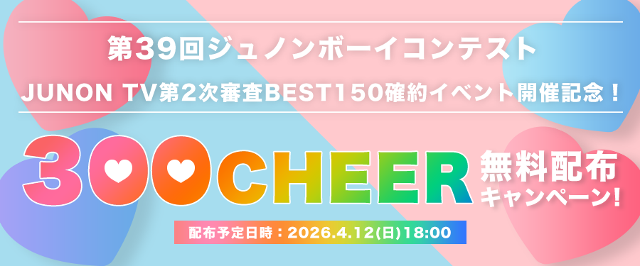 [JUNON TV選考] 第39回ジュノンボーイコンテスト 第2次審査BEST150確約イベント開催記念！ 300CHEER無料配布キャンペーン！