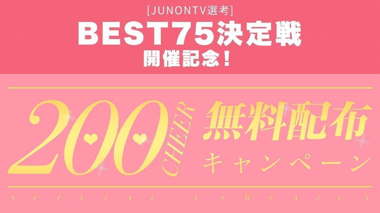 [JUNONTV選考]BEST75決定戦開催記念！200CHEER無料配布キャンペーン実施決定！