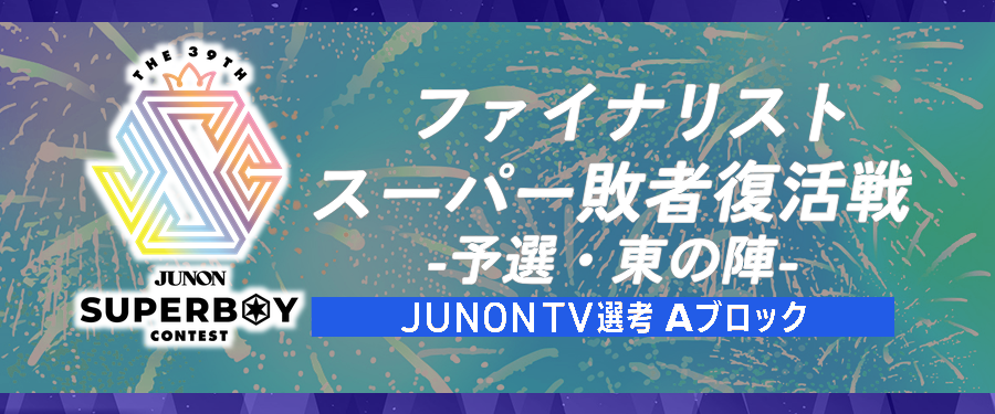 〔Aブロック〕第39回ジュノン・スーパーボーイ・コンテスト「ファイナリストスーパー敗者復活戦・予選〜東の陣〜」